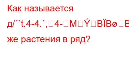 Как называется д/`t,4-4.,4-MBBBFBго же растения в ряд?